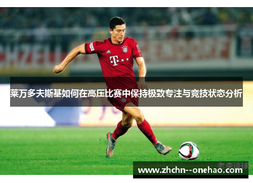 莱万多夫斯基如何在高压比赛中保持极致专注与竞技状态分析