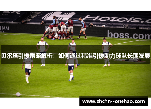 贝尔塔引援策略解析：如何通过精准引援助力球队长期发展