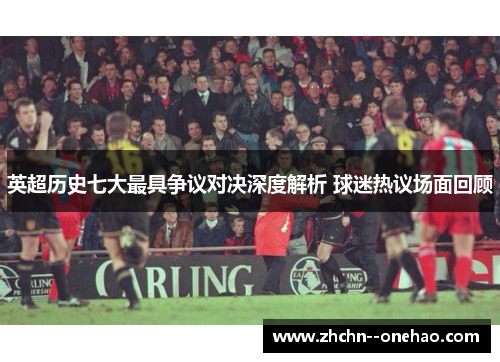 英超历史七大最具争议对决深度解析 球迷热议场面回顾
