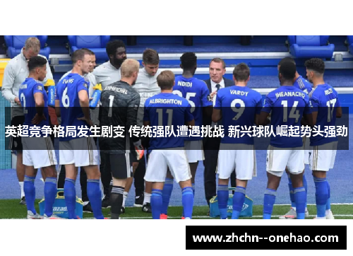 英超竞争格局发生剧变 传统强队遭遇挑战 新兴球队崛起势头强劲