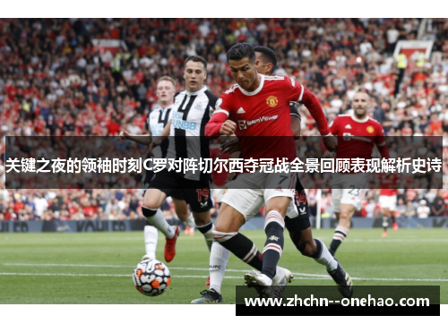 关键之夜的领袖时刻C罗对阵切尔西夺冠战全景回顾表现解析史诗