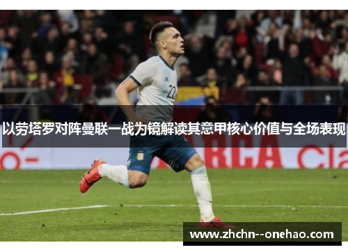 以劳塔罗对阵曼联一战为镜解读其意甲核心价值与全场表现