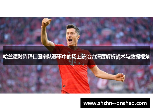 哈兰德对阵拜仁国家队赛事中的场上统治力深度解析战术与数据视角