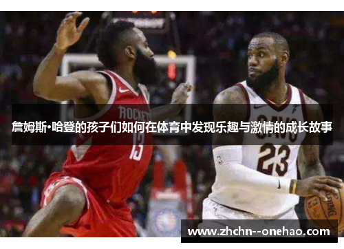 詹姆斯·哈登的孩子们如何在体育中发现乐趣与激情的成长故事