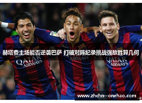 赫塔费主场能否逆袭巴萨 打破对阵纪录挑战强敌胜算几何