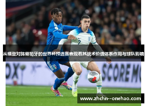 从福登对阵葡萄牙的世界杯预选赛表现看其战术价值体系作用与球队影响