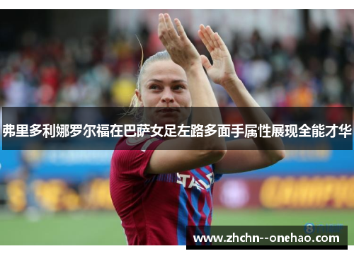 弗里多利娜罗尔福在巴萨女足左路多面手属性展现全能才华