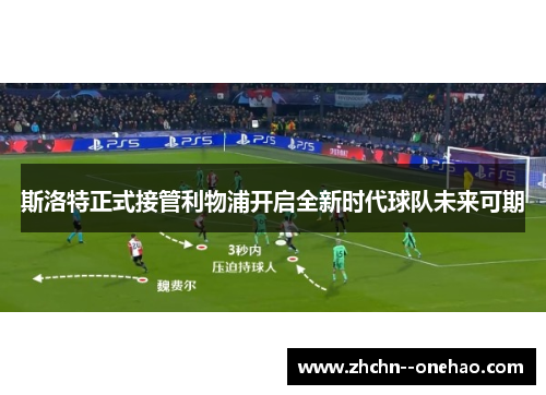 斯洛特正式接管利物浦开启全新时代球队未来可期