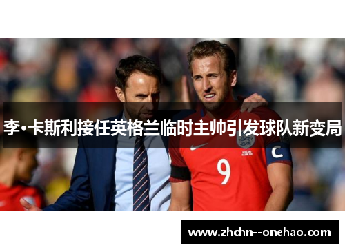 李·卡斯利接任英格兰临时主帅引发球队新变局