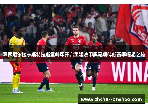 罗西尼尔接掌斯特拉斯堡帅印开启重建法甲黑马期待新赛季崛起之路 罗西尼尔接掌斯特拉斯堡帅印开启重建法甲黑马期待新赛季崛起之路