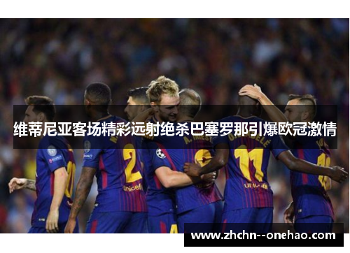 维蒂尼亚客场精彩远射绝杀巴塞罗那引爆欧冠激情 维蒂尼亚客场精彩远射绝杀巴塞罗那引爆欧冠激情