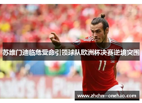 苏维门迪临危受命引领球队欧洲杯决赛逆境突围 苏维门迪临危受命引领球队欧洲杯决赛逆境突围