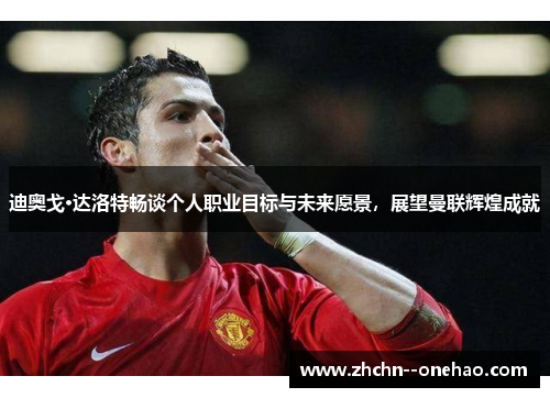 迪奥戈·达洛特畅谈个人职业目标与未来愿景，展望曼联辉煌成就