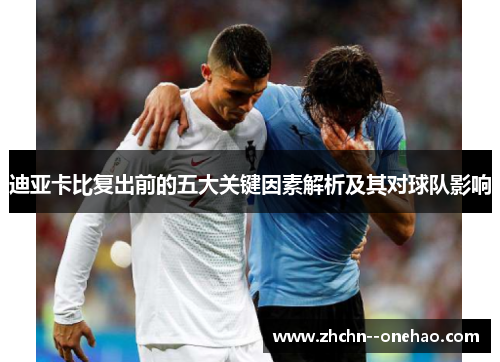 迪亚卡比复出前的五大关键因素解析及其对球队影响