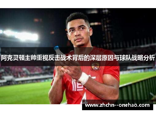 阿克灵顿主帅重视反击战术背后的深层原因与球队战略分析