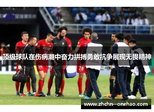 顶级球队在伤病潮中奋力拼搏勇敢抗争展现无畏精神