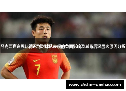 马克西直言恩比德迟到对球队表现的负面影响及其背后深层次原因分析