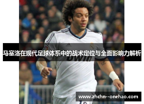 马塞洛在现代足球体系中的战术定位与全面影响力解析