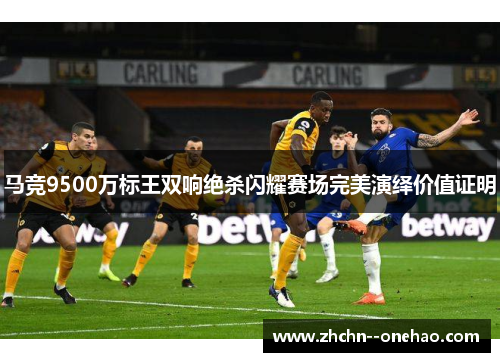 马竞9500万标王双响绝杀闪耀赛场完美演绎价值证明 马竞9500万标王双响绝杀闪耀赛场完美演绎价值证明