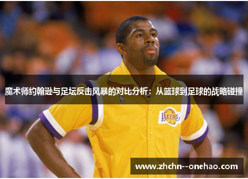 魔术师约翰逊与足坛反击风暴的对比分析:从篮球到足球的战略碰撞 魔术师约翰逊与足坛反击风暴的对比分析:从篮球到足球的战略碰撞