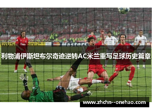 利物浦伊斯坦布尔奇迹逆转AC米兰重写足球历史篇章 利物浦伊斯坦布尔奇迹逆转AC米兰重写足球历史篇章