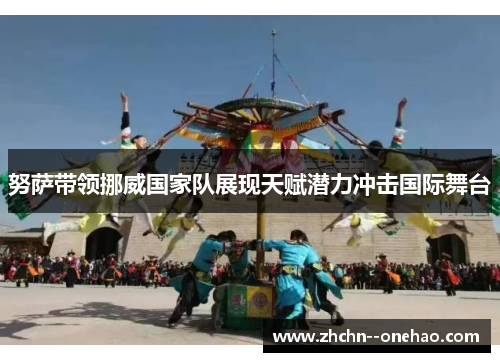 努萨带领挪威国家队展现天赋潜力冲击国际舞台 努萨带领挪威国家队展现天赋潜力冲击国际舞台