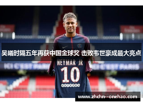 吴曦时隔五年再获中国金球奖 击败韦世豪成最大亮点 吴曦时隔五年再获中国金球奖 击败韦世豪成最大亮点