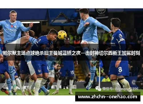 帕尔默主场点球绝杀旧主曼城蓝桥之夜一击封神切尔西新王加冕时刻 帕尔默主场点球绝杀旧主曼城蓝桥之夜一击封神切尔西新王加冕时刻