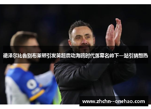 德泽尔比告别布莱顿引发英超震动海鸥时代落幕名帅下一站引猜想热