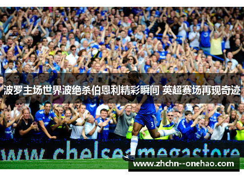 波罗主场世界波绝杀伯恩利精彩瞬间 英超赛场再现奇迹
